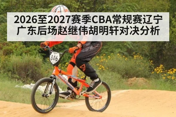 2026至2027赛季CBA常规赛辽宁广东后场赵继伟胡明轩对决分析